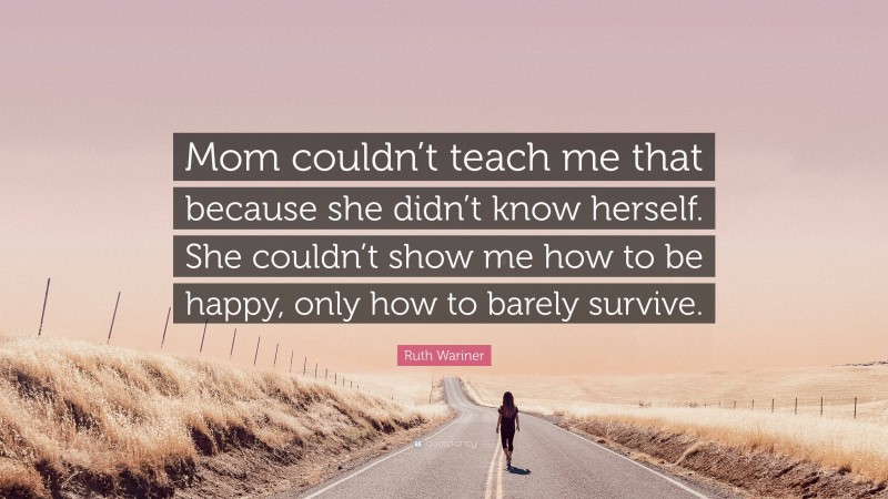 Ruth Wariner Quote: “Mom couldn’t teach me that because she didn’t know herself. She couldn’t show me how to be happy, only how to barely survive.”
