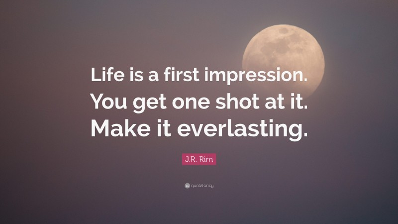 J.R. Rim Quote: “Life is a first impression. You get one shot at it. Make it everlasting.”