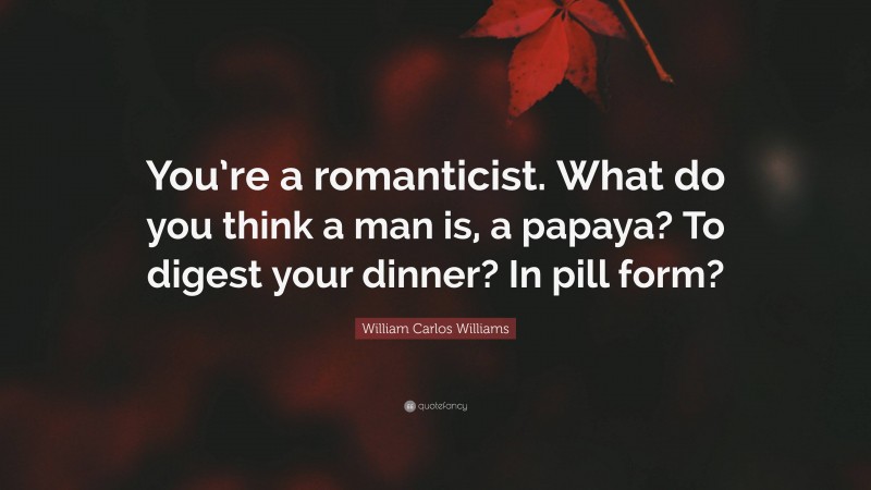 William Carlos Williams Quote: “You’re a romanticist. What do you think a man is, a papaya? To digest your dinner? In pill form?”