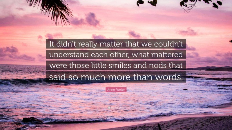 Anne Fortier Quote: “It didn’t really matter that we couldn’t understand each other, what mattered were those little smiles and nods that said so much more than words.”