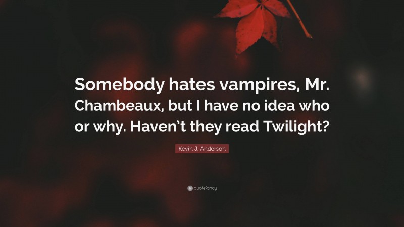 Kevin J. Anderson Quote: “Somebody hates vampires, Mr. Chambeaux, but I have no idea who or why. Haven’t they read Twilight?”