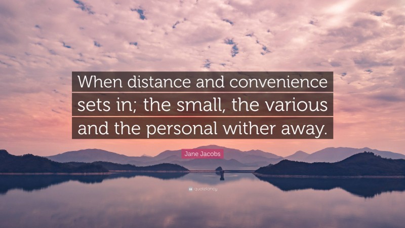 Jane Jacobs Quote: “When distance and convenience sets in; the small, the various and the personal wither away.”