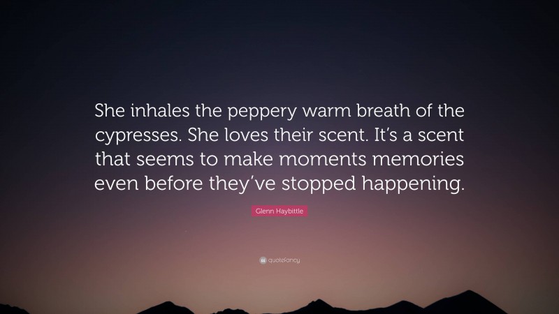 Glenn Haybittle Quote: “She inhales the peppery warm breath of the cypresses. She loves their scent. It’s a scent that seems to make moments memories even before they’ve stopped happening.”