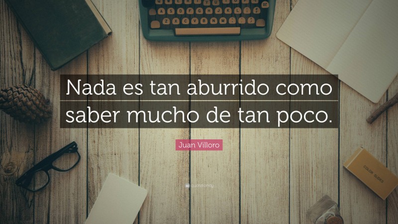 Juan Villoro Quote: “Nada es tan aburrido como saber mucho de tan poco.”