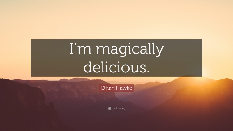 Ethan Hawke Quote: “I’m magically delicious.”