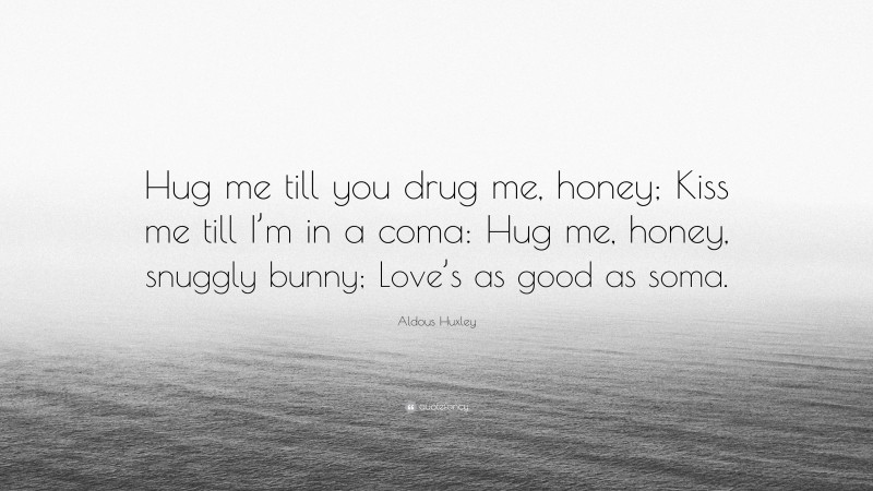 Aldous Huxley Quote: “Hug me till you drug me, honey; Kiss me till I’m in a coma: Hug me, honey, snuggly bunny; Love’s as good as soma.”