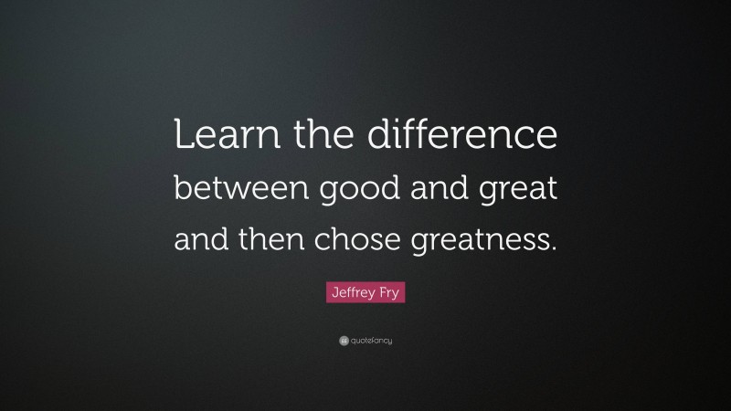 Jeffrey Fry Quote: “Learn the difference between good and great and then chose greatness.”