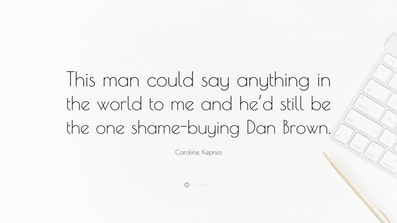 Caroline Kepnes Quote: “This man could say anything in the world to me and he’d still be the one shame-buying Dan Brown.”