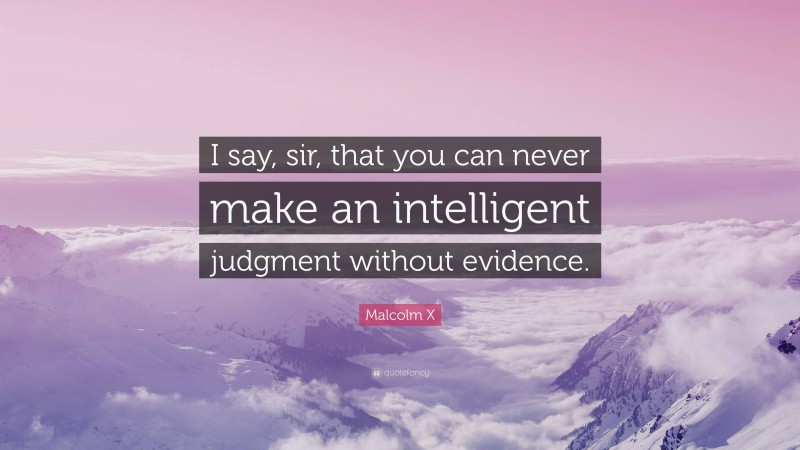 Malcolm X Quote: “I say, sir, that you can never make an intelligent judgment without evidence.”