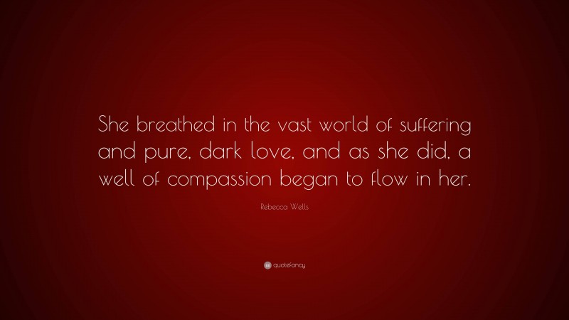 Rebecca Wells Quote: “She breathed in the vast world of suffering and pure, dark love, and as she did, a well of compassion began to flow in her.”