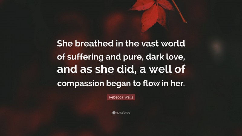 Rebecca Wells Quote: “She breathed in the vast world of suffering and pure, dark love, and as she did, a well of compassion began to flow in her.”