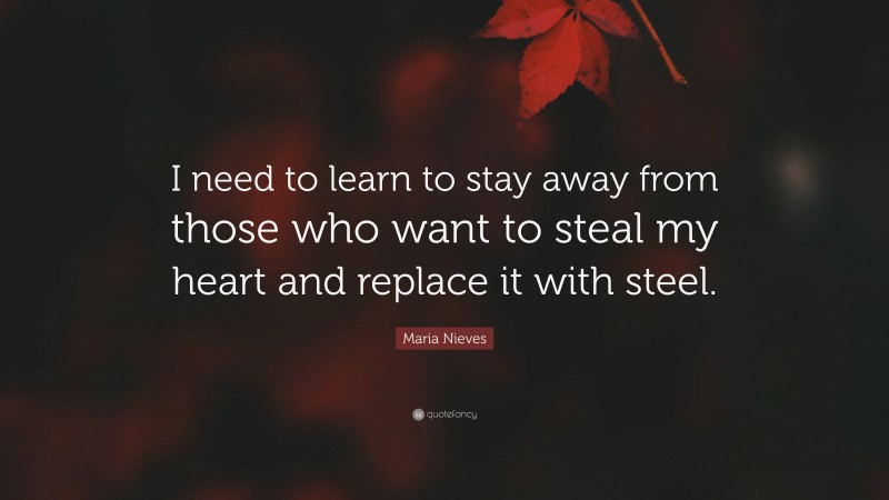 Maria Nieves Quote: “I need to learn to stay away from those who want to steal my heart and replace it with steel.”