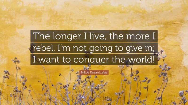 Nikos Kazantzakis Quote: “The longer I live, the more I rebel. I’m not going to give in; I want to conquer the world!”