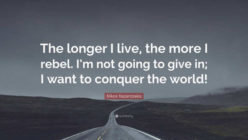 Nikos Kazantzakis Quote: “The longer I live, the more I rebel. I’m not going to give in; I want to conquer the world!”