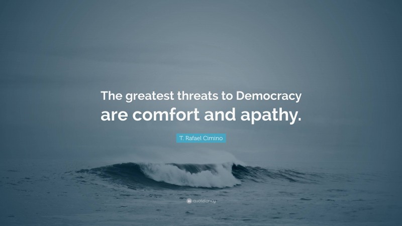 T. Rafael Cimino Quote: “The greatest threats to Democracy are comfort and apathy.”