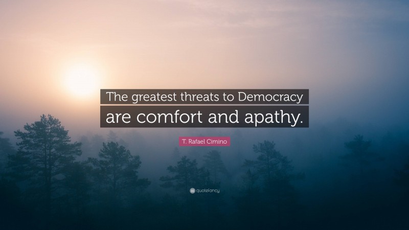 T. Rafael Cimino Quote: “The greatest threats to Democracy are comfort and apathy.”