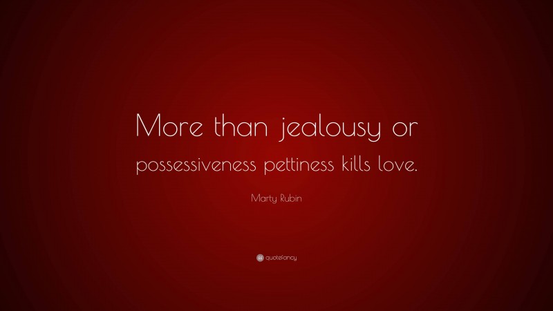 Marty Rubin Quote: “More than jealousy or possessiveness pettiness kills love.”
