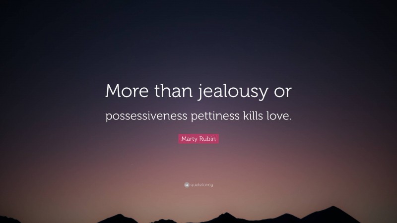 Marty Rubin Quote: “More than jealousy or possessiveness pettiness kills love.”