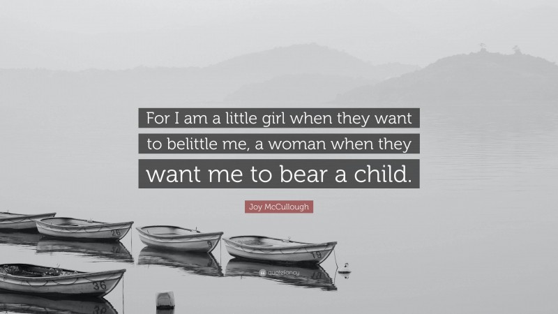 Joy McCullough Quote: “For I am a little girl when they want to belittle me, a woman when they want me to bear a child.”