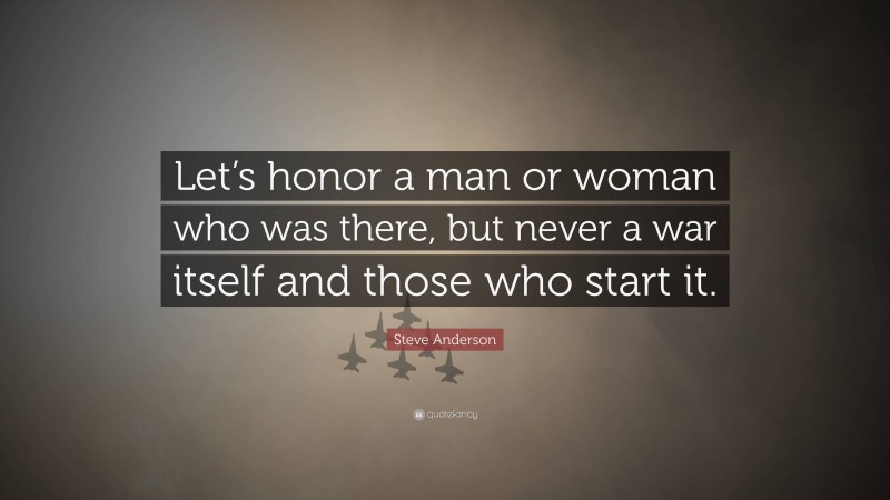 Steve Anderson Quote: “Let’s honor a man or woman who was there, but never a war itself and those who start it.”