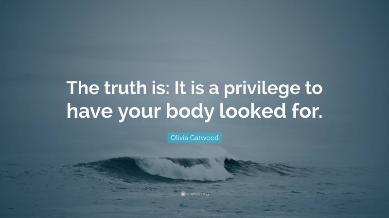 Olivia Gatwood Quote: “The truth is: It is a privilege to have your body looked for.”