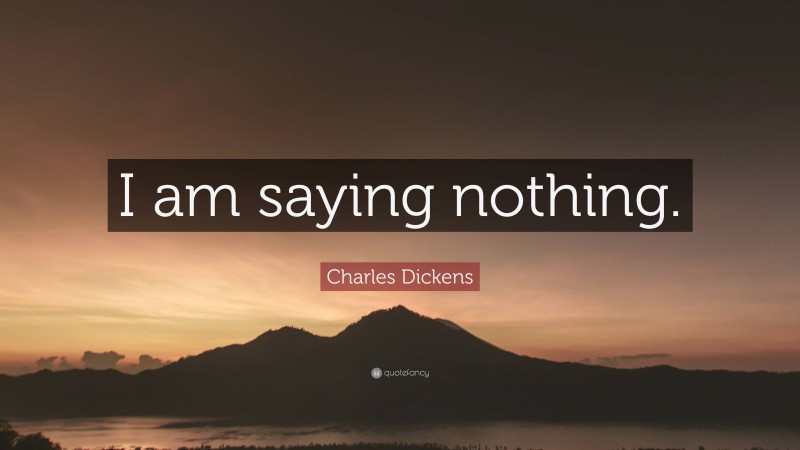 Charles Dickens Quote: “I am saying nothing.”
