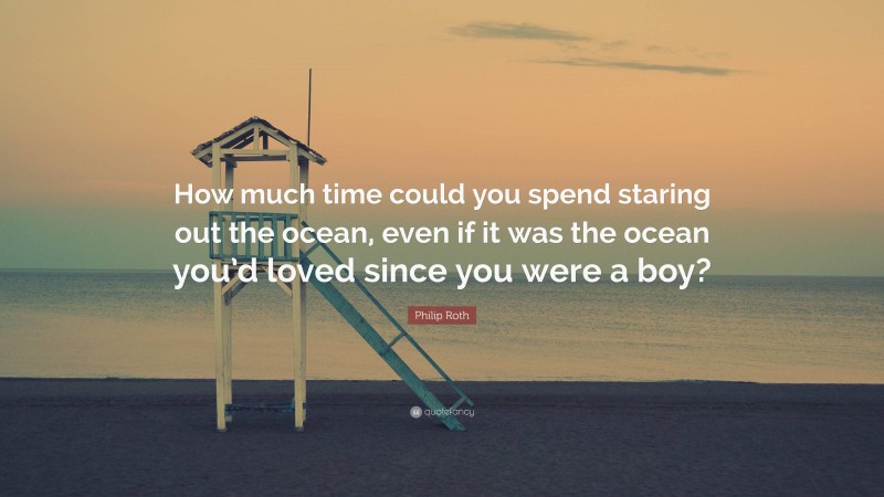 Philip Roth Quote: “How much time could you spend staring out the ocean, even if it was the ocean you’d loved since you were a boy?”