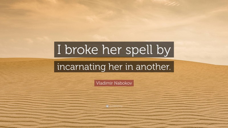 Vladimir Nabokov Quote: “I broke her spell by incarnating her in another.”