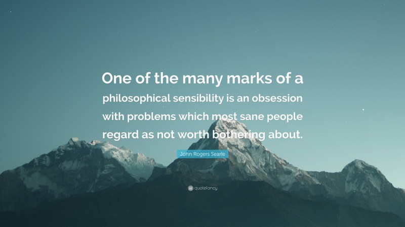 John Rogers Searle Quote: “One of the many marks of a philosophical sensibility is an obsession with problems which most sane people regard as not worth bothering about.”
