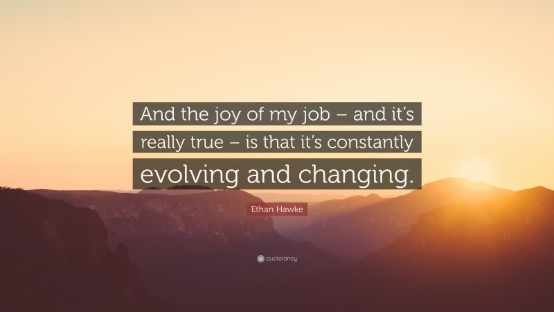 Ethan Hawke Quote: “And the joy of my job – and it’s really true – is that it’s constantly evolving and changing.”