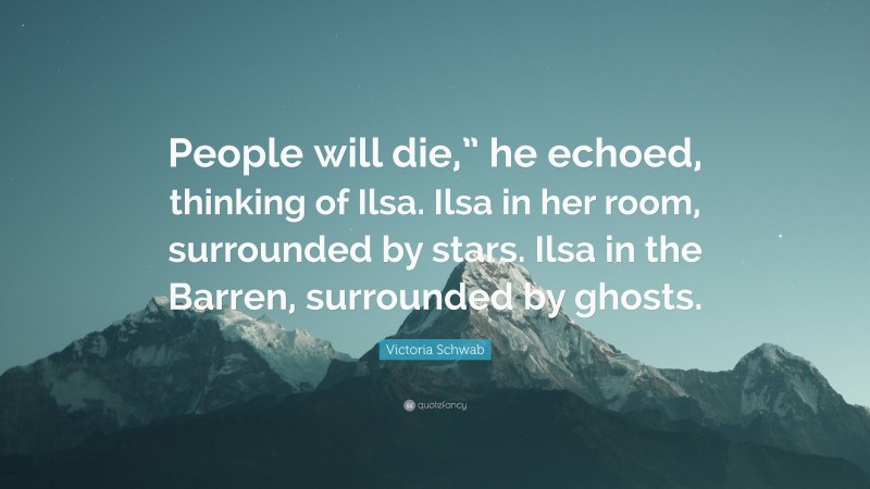 Victoria Schwab Quote: “People will die,” he echoed, thinking of Ilsa. Ilsa in her room, surrounded by stars. Ilsa in the Barren, surrounded by ghosts.”