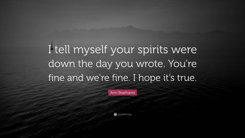 Ann Brashares Quote: “I tell myself your spirits were down the day you wrote. You’re fine and we’re fine. I hope it’s true.”