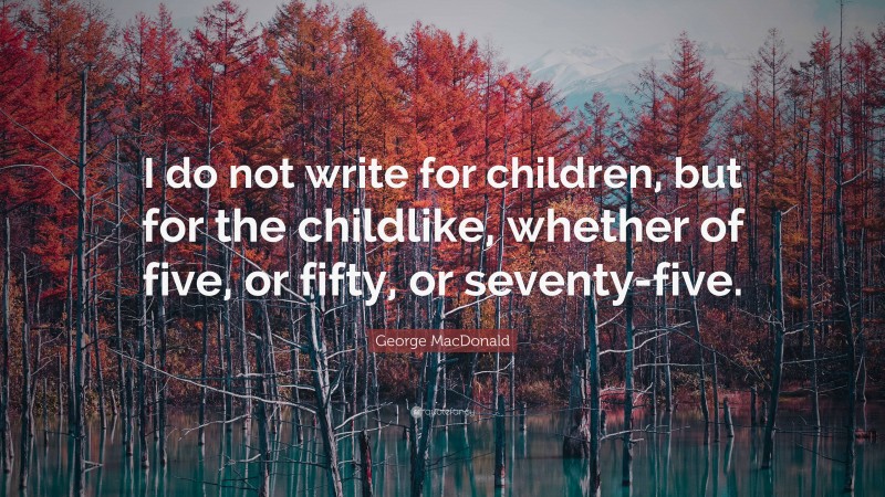 George MacDonald Quote: “I do not write for children, but for the childlike, whether of five, or fifty, or seventy-five.”