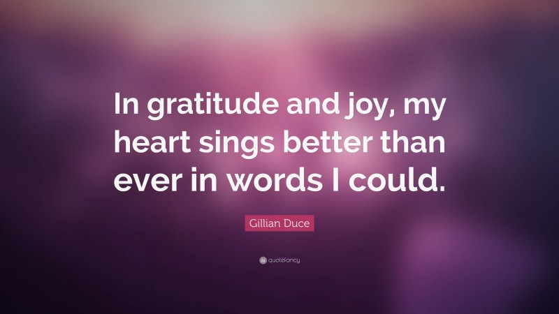 Gillian Duce Quote: “In gratitude and joy, my heart sings better than ever in words I could.”