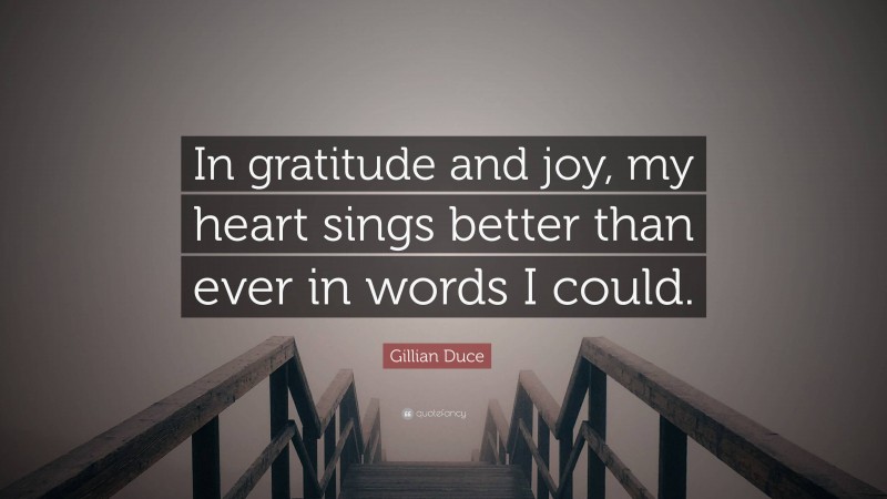 Gillian Duce Quote: “In gratitude and joy, my heart sings better than ever in words I could.”