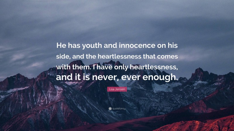 Lisa Jensen Quote: “He has youth and innocence on his side, and the heartlessness that comes with them. I have only heartlessness, and it is never, ever enough.”