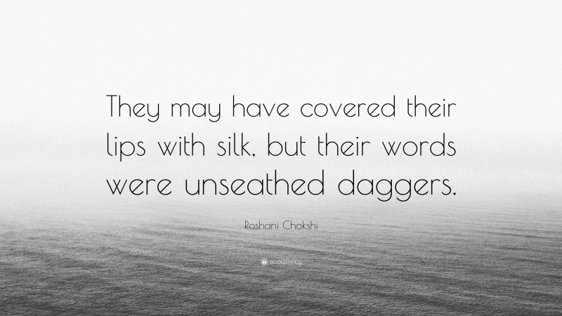 Roshani Chokshi Quote: “They may have covered their lips with silk, but their words were unseathed daggers.”