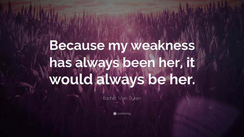 Rachel Van Dyken Quote: “Because my weakness has always been her, it would always be her.”