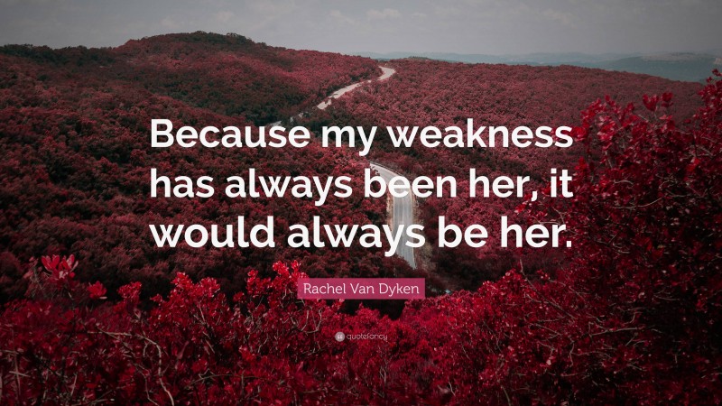 Rachel Van Dyken Quote: “Because my weakness has always been her, it would always be her.”