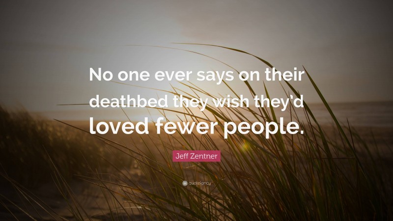 Jeff Zentner Quote: “No one ever says on their deathbed they wish they’d loved fewer people.”