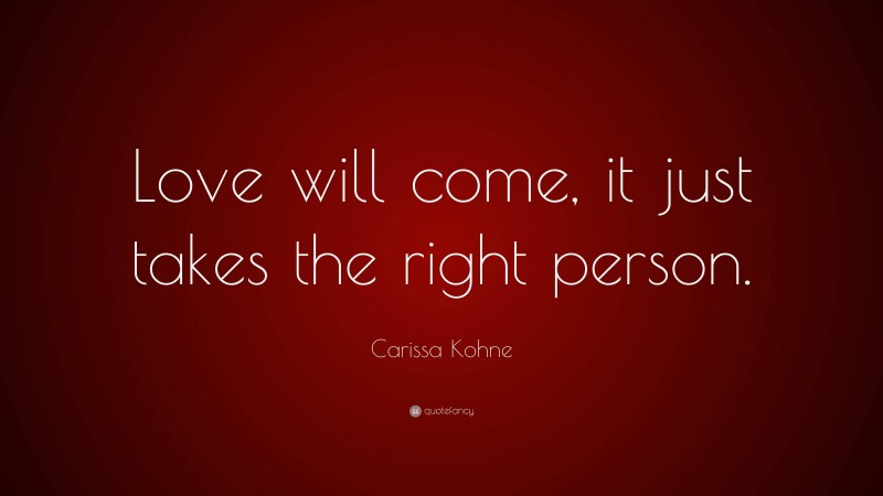 Carissa Kohne Quote: “Love will come, it just takes the right person.”