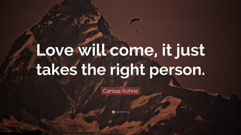 Carissa Kohne Quote: “Love will come, it just takes the right person.”