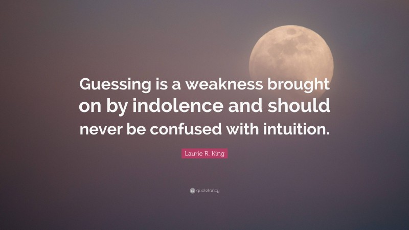 Laurie R. King Quote: “Guessing is a weakness brought on by indolence and should never be confused with intuition.”