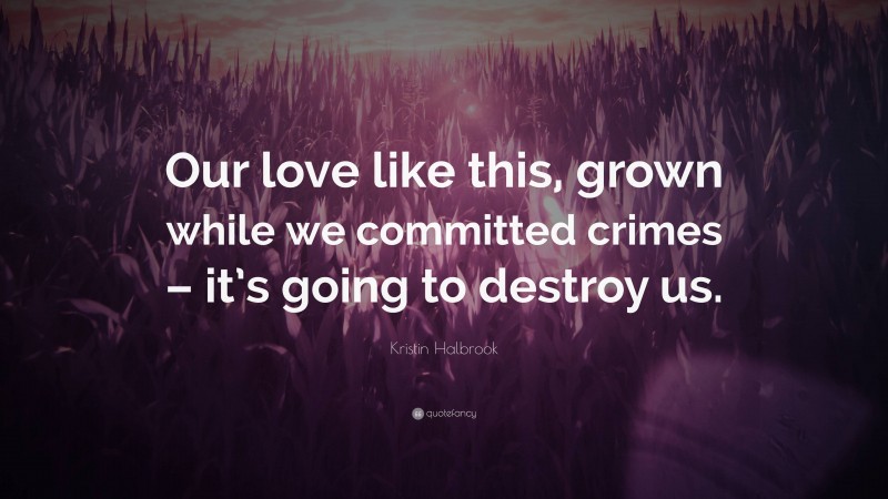 Kristin Halbrook Quote: “Our love like this, grown while we committed crimes – it’s going to destroy us.”