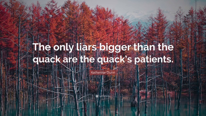 Katherine Dunn Quote: “The only liars bigger than the quack are the quack’s patients.”