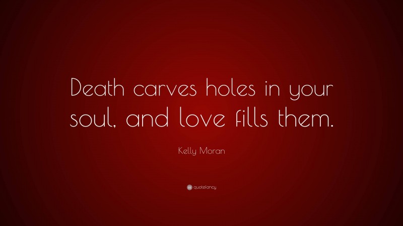 Kelly Moran Quote: “Death carves holes in your soul, and love fills them.”