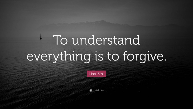 Lisa See Quote: “To understand everything is to forgive.”