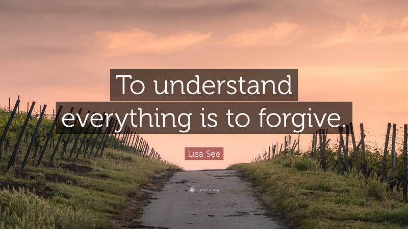 Lisa See Quote: “To understand everything is to forgive.”