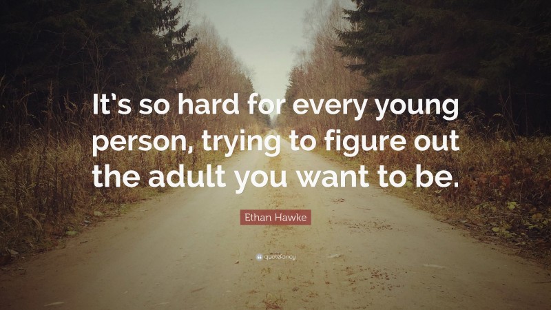 Ethan Hawke Quote: “It’s so hard for every young person, trying to figure out the adult you want to be.”