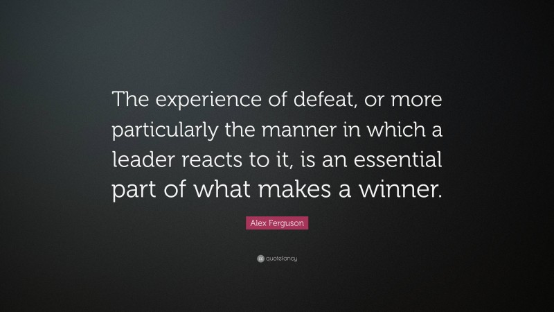 Alex Ferguson Quote: “The experience of defeat, or more particularly the manner in which a leader reacts to it, is an essential part of what makes a winner.”